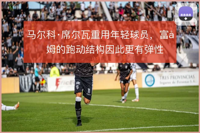 马尔科·席尔瓦重用年轻球员，富勒姆的跑动结构因此更有弹性