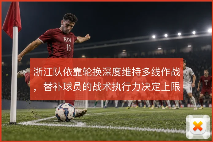 浙江队依靠轮换深度维持多线作战，替补球员的战术执行力决定上限