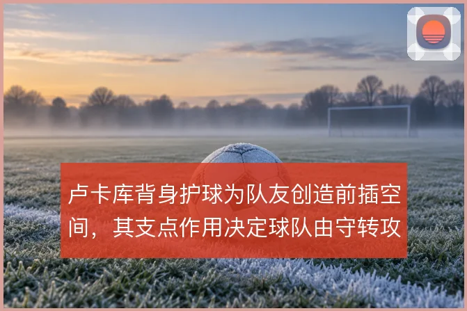 卢卡库背身护球为队友创造前插空间，其支点作用决定球队由守转攻效率