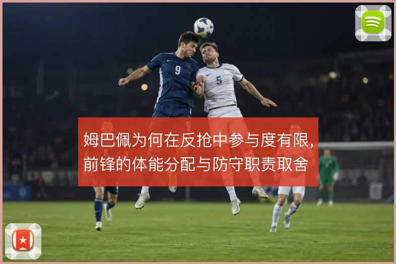 姆巴佩为何在反抢中参与度有限，前锋的体能分配与防守职责取舍