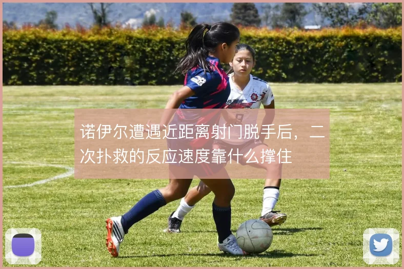 诺伊尔遭遇近距离射门脱手后,二次扑救的反应速度靠什么撑住