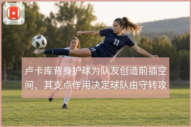 卢卡库背身护球为队友创造前插空间,其支点作用决定球队由守转攻效率