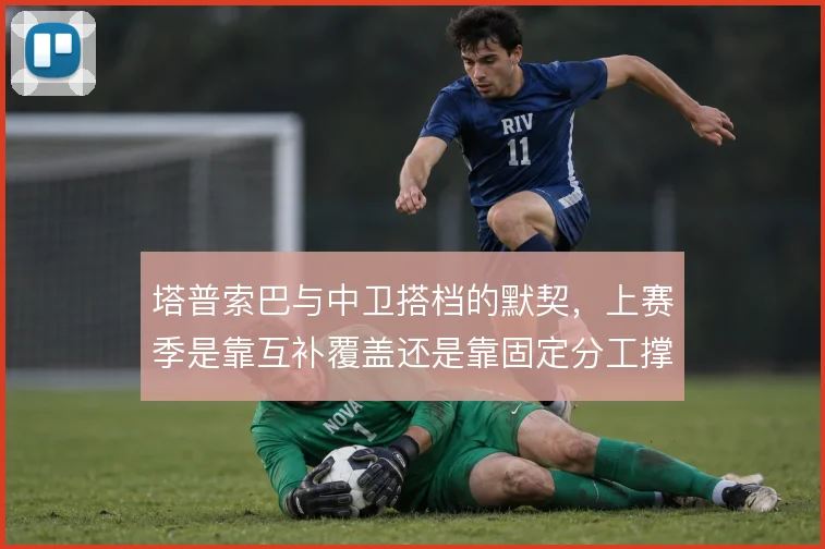 塔普索巴与中卫搭档的默契,上赛季是靠互补覆盖还是靠固定分工撑住