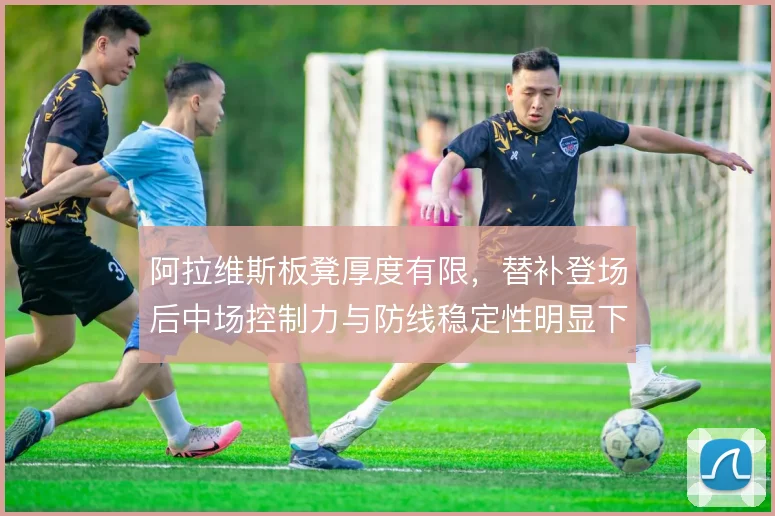 阿拉维斯板凳厚度有限，替补登场后中场控制力与防线稳定性明显下滑