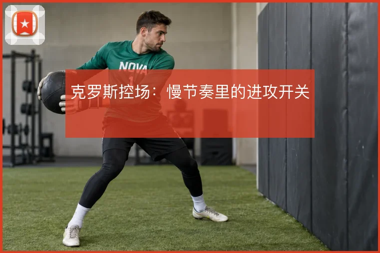 克罗斯控场:慢节奏里的进攻开关