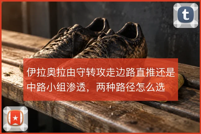 伊拉奥拉由守转攻走边路直推还是中路小组渗透,两种路径怎么选