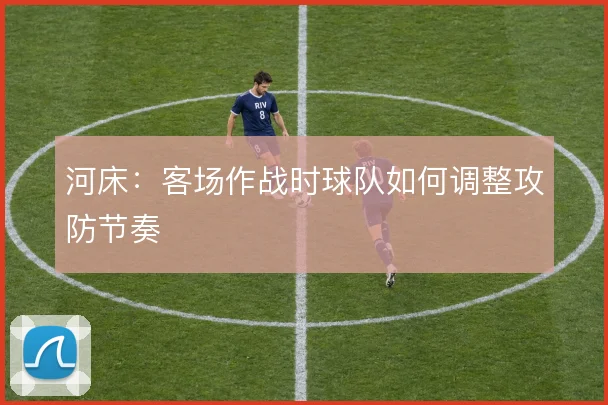 河床：客场作战时球队如何调整攻防节奏