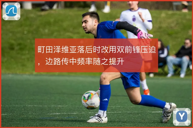 町田泽维亚落后时改用双前锋压迫，边路传中频率随之提升