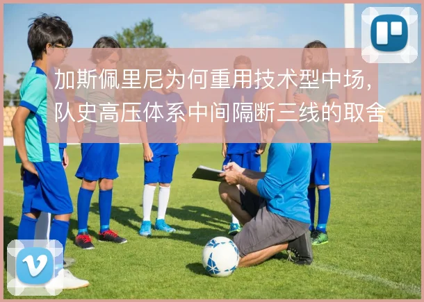 加斯佩里尼为何重用技术型中场，队史高压体系中间隔断三线的取舍