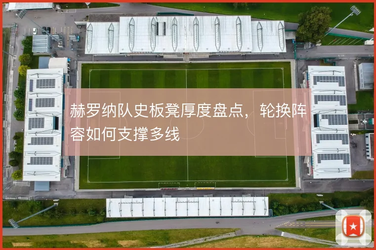 赫罗纳队史板凳厚度盘点,轮换阵容如何支撑多线