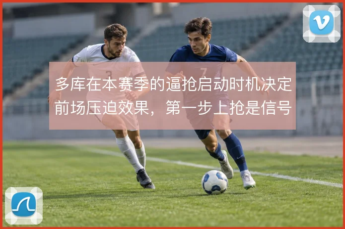 多库在本赛季的逼抢启动时机决定前场压迫效果，第一步上抢是信号