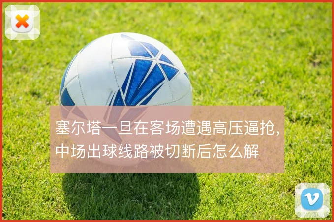 塞尔塔一旦在客场遭遇高压逼抢，中场出球线路被切断后怎么解