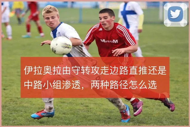 伊拉奥拉由守转攻走边路直推还是中路小组渗透,两种路径怎么选