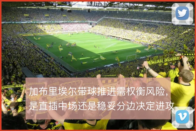 加布里埃尔带球推进需权衡风险,是直插中场还是稳妥分边决定进攻层次
