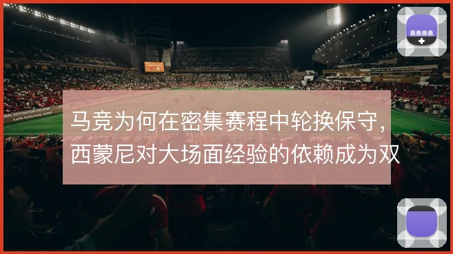 马竞为何在密集赛程中轮换保守，西蒙尼对大场面经验的依赖成为双刃剑