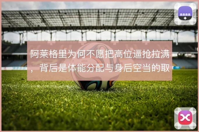 阿莱格里为何不愿把高位逼抢拉满，背后是体能分配与身后空当的取舍