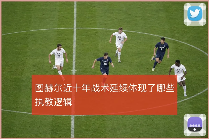图赫尔近十年战术延续体现了哪些执教逻辑