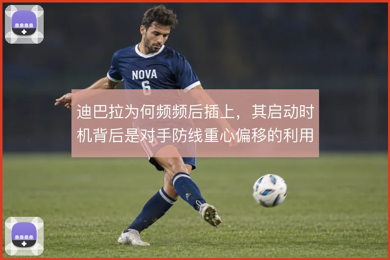 迪巴拉为何频频后插上，其启动时机背后是对手防线重心偏移的利用