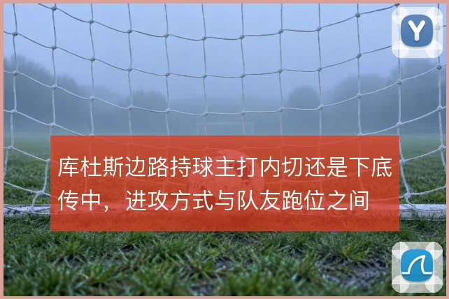 库杜斯边路持球主打内切还是下底传中,进攻方式与队友跑位之间