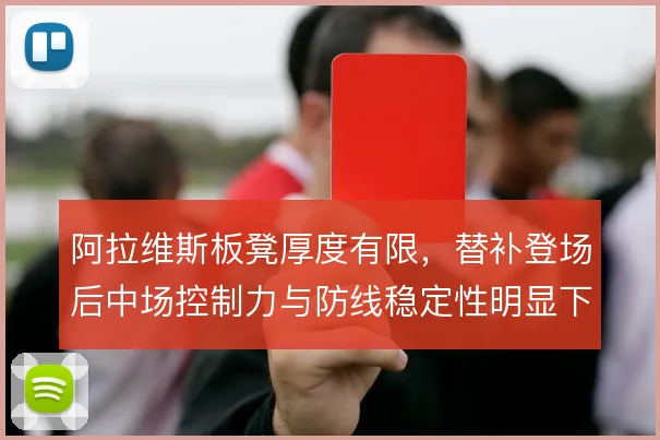 阿拉维斯板凳厚度有限，替补登场后中场控制力与防线稳定性明显下滑