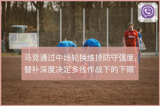 马竞通过中场轮换维持防守强度，替补深度决定多线作战下的下限
