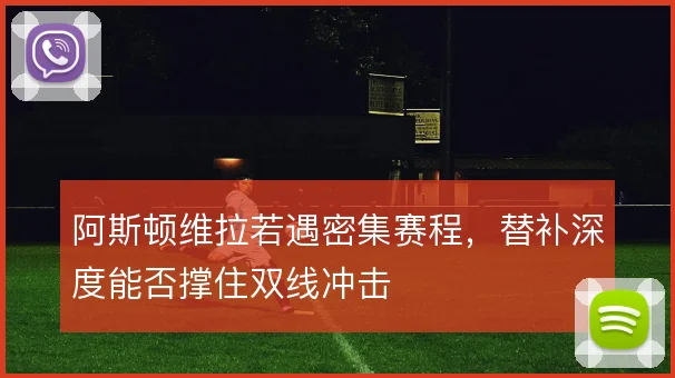 阿斯顿维拉若遇密集赛程，替补深度能否撑住双线冲击