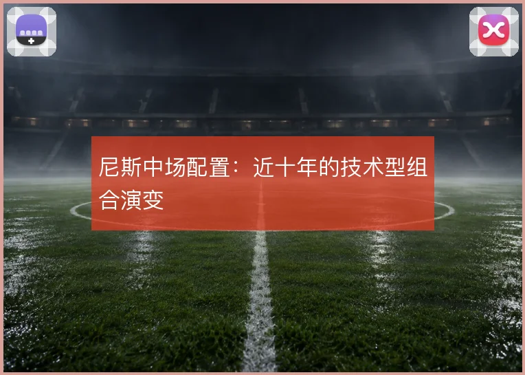 尼斯中场配置：近十年的技术型组合演变