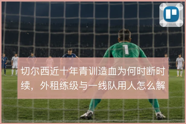 切尔西近十年青训造血为何时断时续，外租练级与一线队用人怎么解
