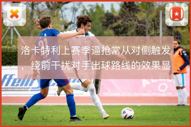 洛卡特利上赛季逼抢常从对侧触发，绕前干扰对手出球路线的效果显著