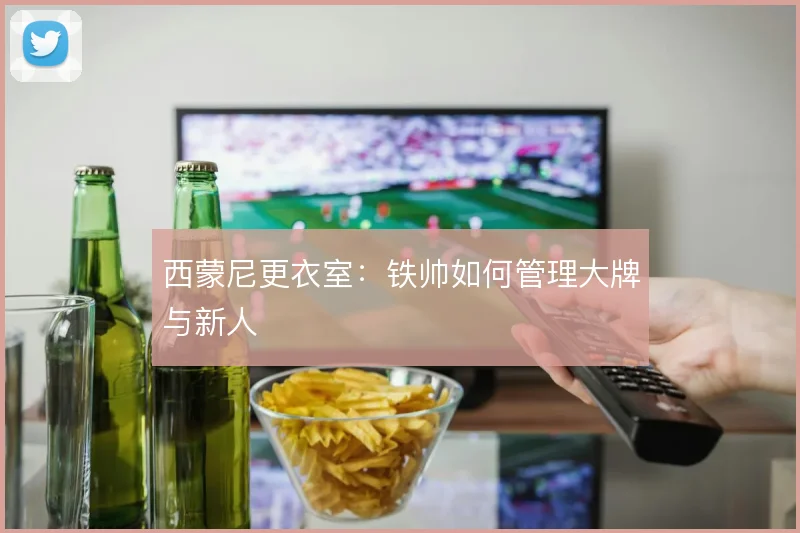 西蒙尼更衣室：铁帅如何管理大牌与新人