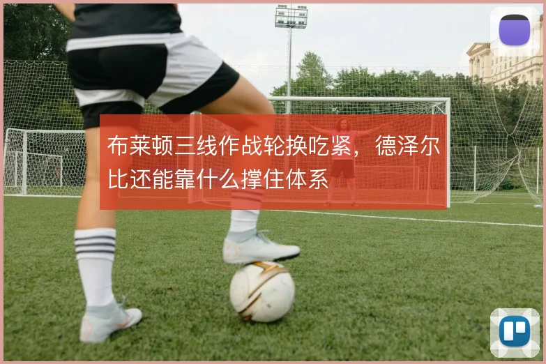 布莱顿三线作战轮换吃紧,德泽尔比还能靠什么撑住体系