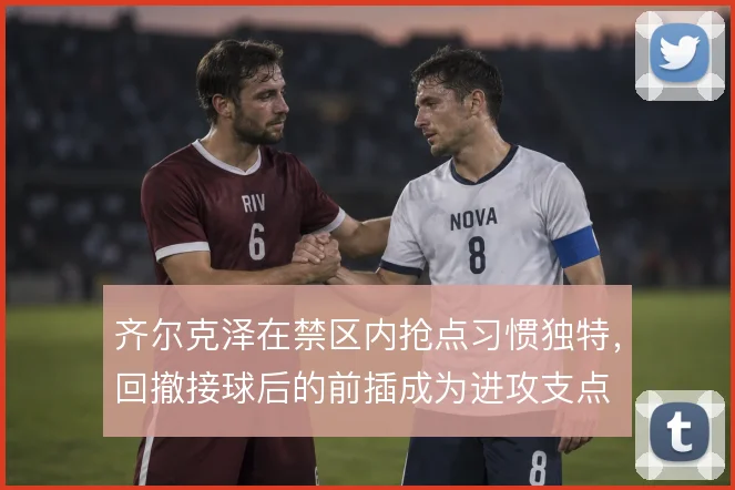 齐尔克泽在禁区内抢点习惯独特，回撤接球后的前插成为进攻支点
