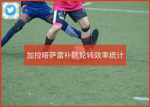 加拉塔萨雷补防轮转效率统计