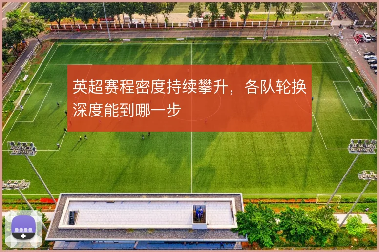英超赛程密度持续攀升，各队轮换深度能到哪一步