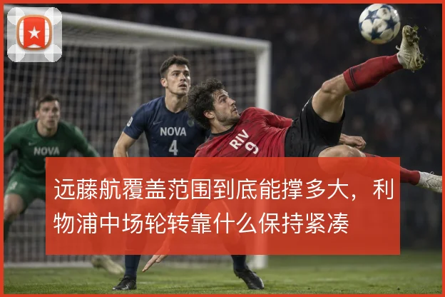 远藤航覆盖范围到底能撑多大,利物浦中场轮转靠什么保持紧凑