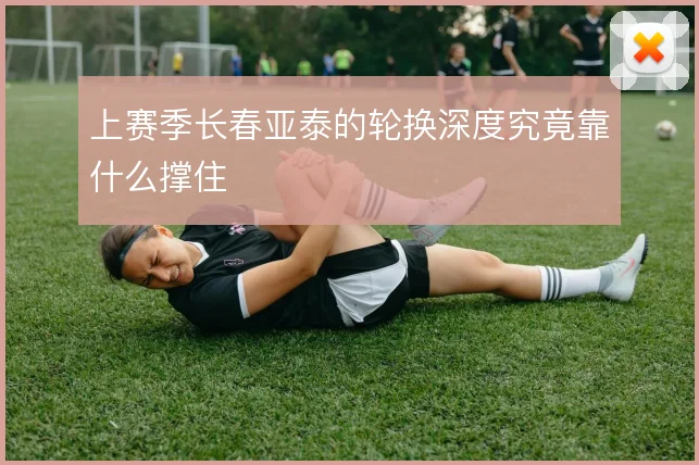 上赛季长春亚泰的轮换深度究竟靠什么撑住