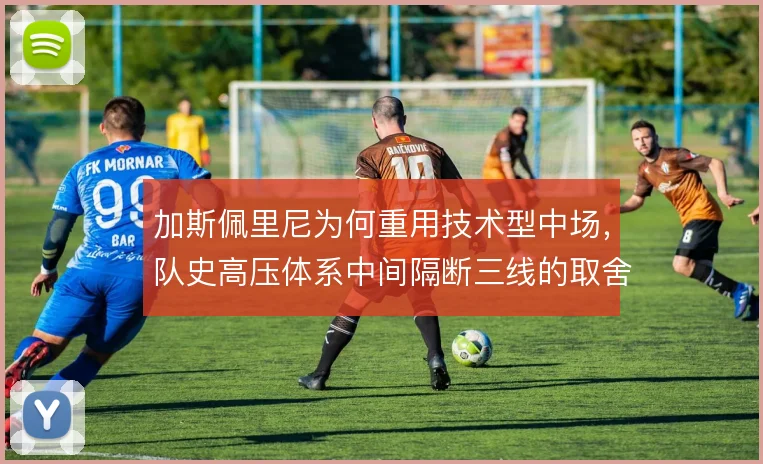 加斯佩里尼为何重用技术型中场，队史高压体系中间隔断三线的取舍