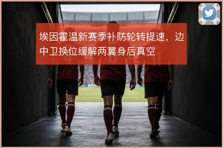 埃因霍温新赛季补防轮转提速，边中卫换位缓解两翼身后真空