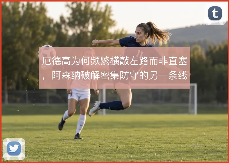 厄德高为何频繁横敲左路而非直塞,阿森纳破解密集防守的另一条线路