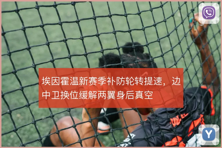 埃因霍温新赛季补防轮转提速，边中卫换位缓解两翼身后真空