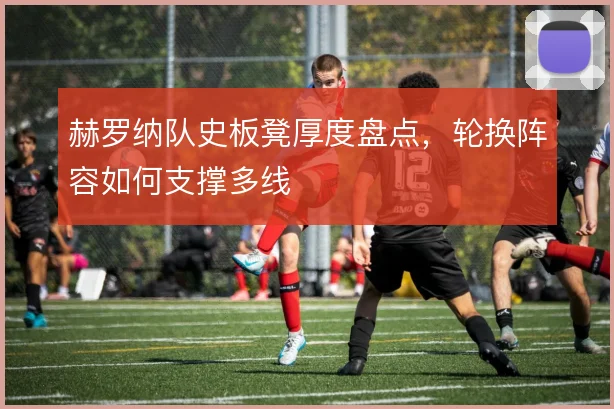 赫罗纳队史板凳厚度盘点，轮换阵容如何支撑多线