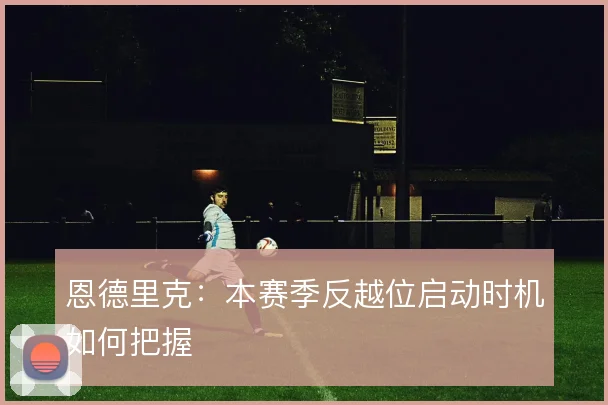恩德里克：本赛季反越位启动时机如何把握