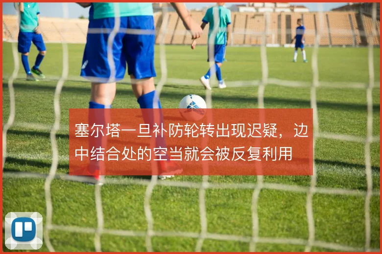 塞尔塔一旦补防轮转出现迟疑，边中结合处的空当就会被反复利用