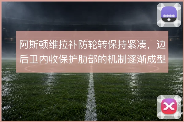 阿斯顿维拉补防轮转保持紧凑，边后卫内收保护肋部的机制逐渐成型