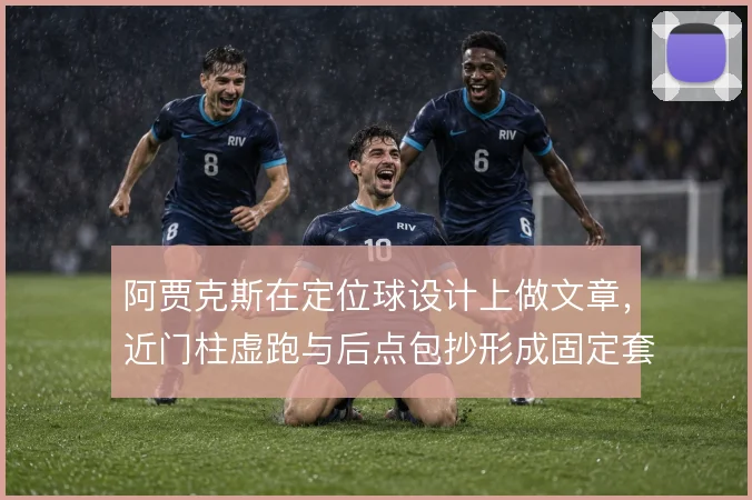 阿贾克斯在定位球设计上做文章,近门柱虚跑与后点包抄形成固定套路