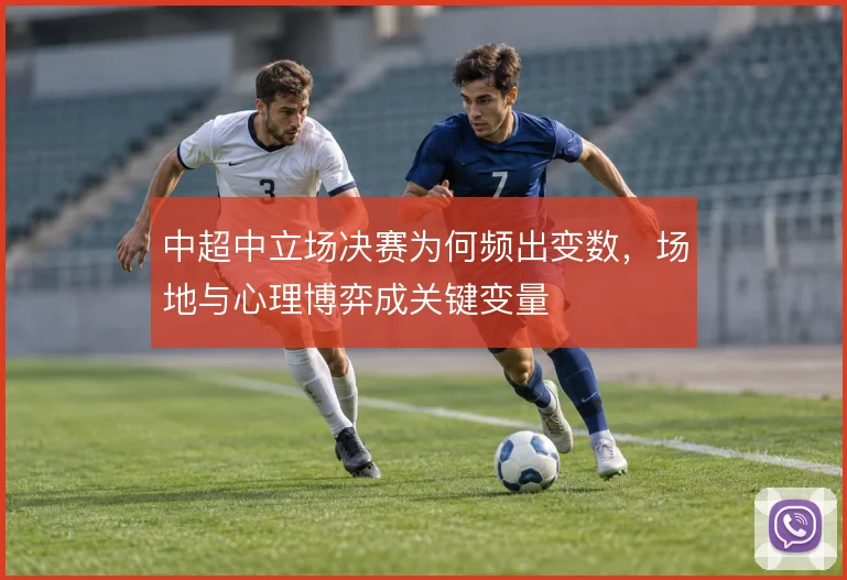 中超中立场决赛为何频出变数，场地与心理博弈成关键变量