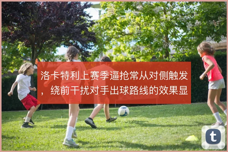 洛卡特利上赛季逼抢常从对侧触发，绕前干扰对手出球路线的效果显著