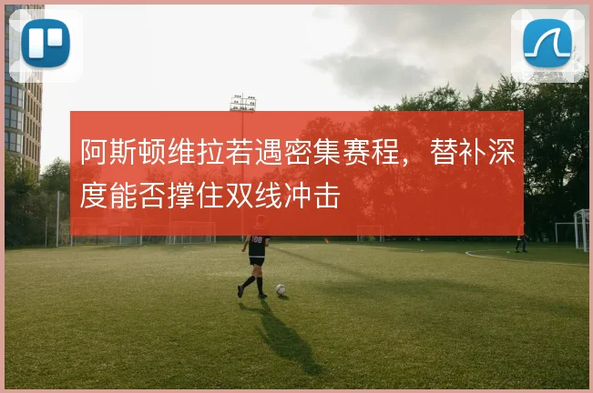阿斯顿维拉若遇密集赛程，替补深度能否撑住双线冲击