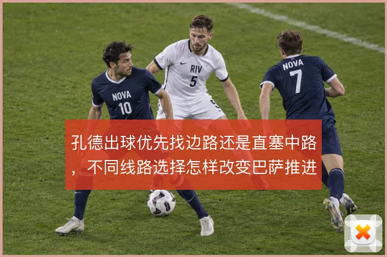 孔德出球优先找边路还是直塞中路,不同线路选择怎样改变巴萨推进节奏