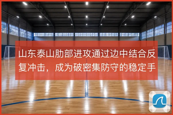 山东泰山肋部进攻通过边中结合反复冲击,成为破密集防守的稳定手段